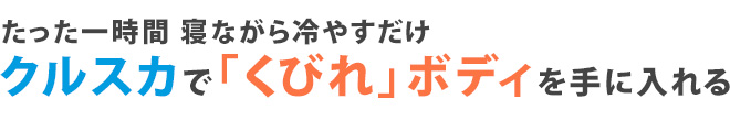 たった一時間 寝ながら冷やすだけ クルスカで「くびれ」ボディを手に入れる